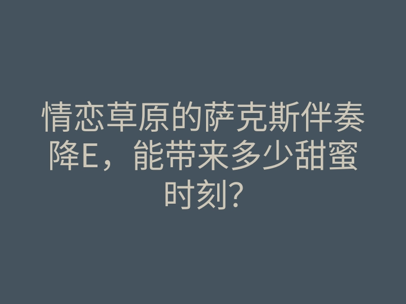 情恋草原的萨克斯伴奏降E,能带来多少甜蜜时刻?