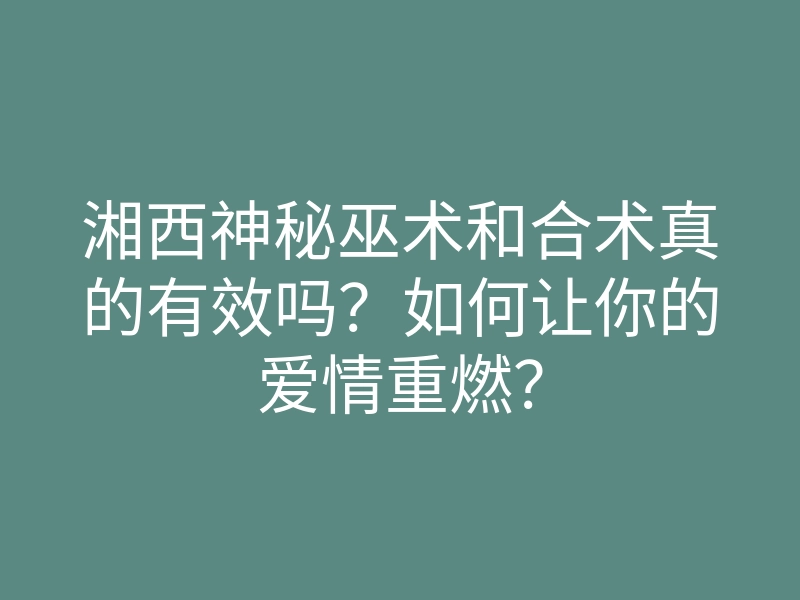 湘西神秘巫术和合术真的有效吗?如何让你的爱情重燃?