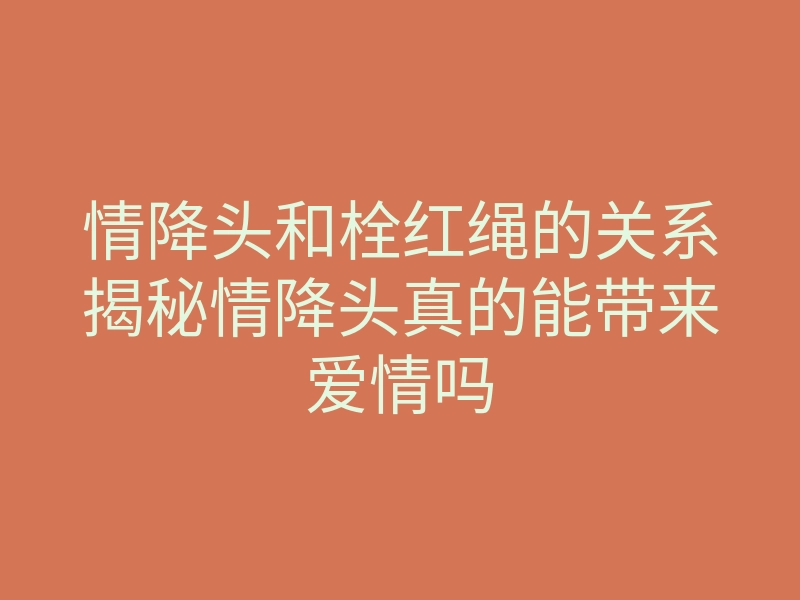 情降头和栓红绳的关系揭秘情降头真的能带来爱情吗