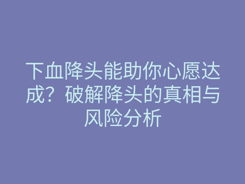 下血降头能助你心愿达成?破解降头的真相与风险分析