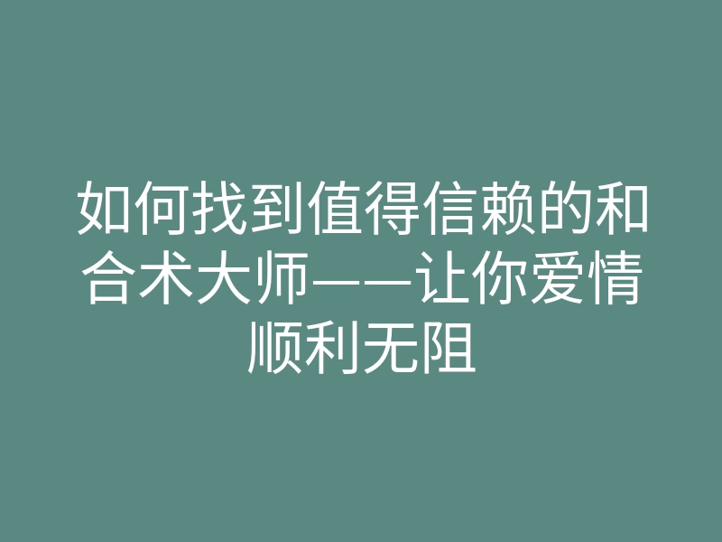 如何找到值得信赖的和合术大师——让你爱情顺利无阻