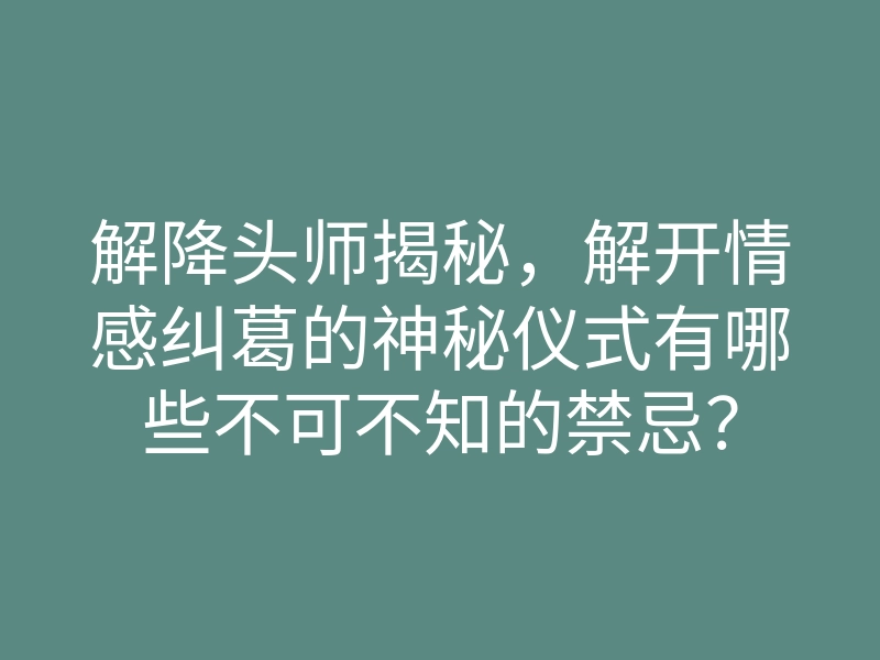 解降头师揭秘，解开情感纠葛的神秘仪式有哪些不可不知的禁忌？