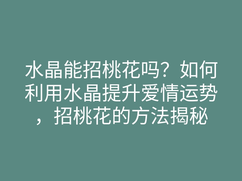 水晶能招桃花吗?如何利用水晶提升爱情运势,招桃花的方法揭秘
