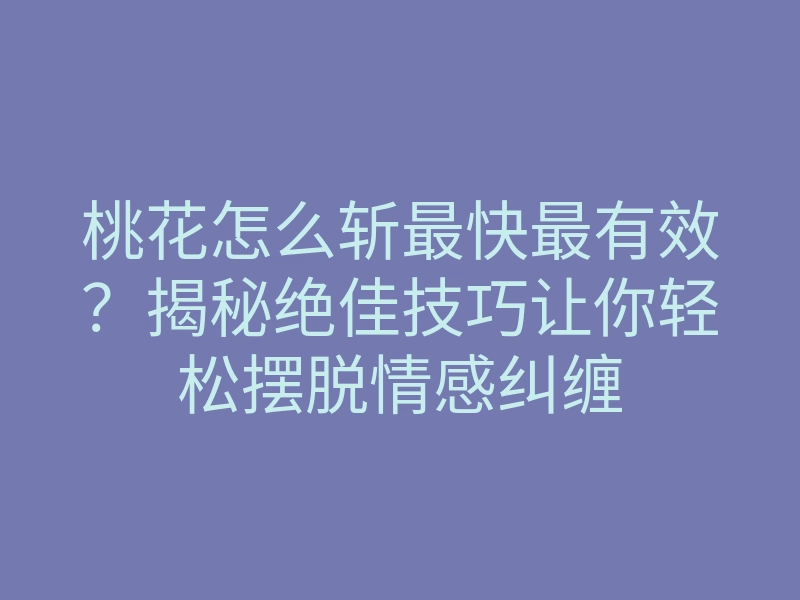 桃花怎么斩最快最有效？揭秘绝佳技巧让你轻松摆脱情感纠缠