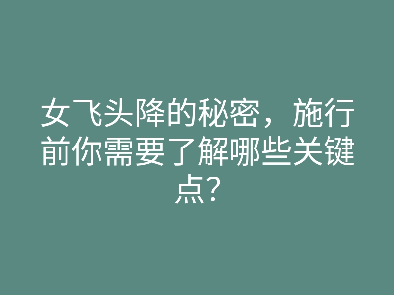 女飞头降的秘密,施行前你需要了解哪些关键点?