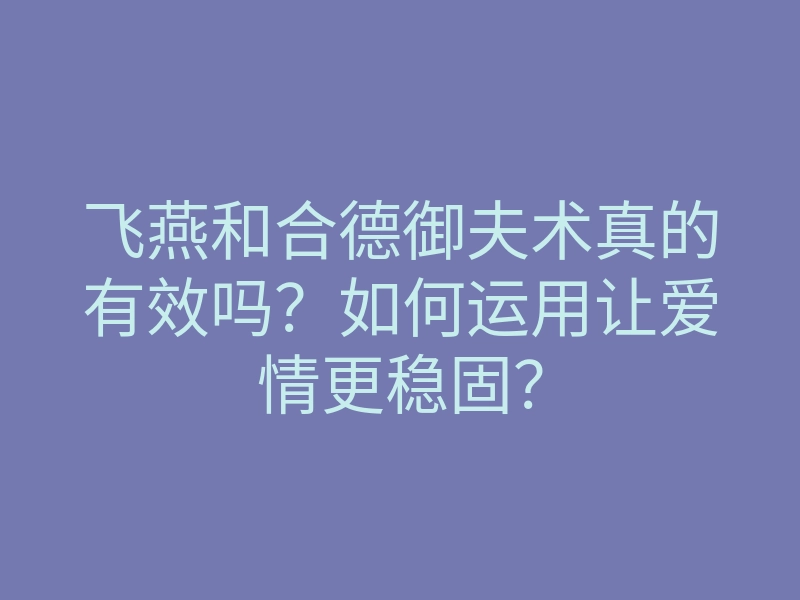 飞燕和合德御夫术真的有效吗?如何运用让爱情更稳固?
