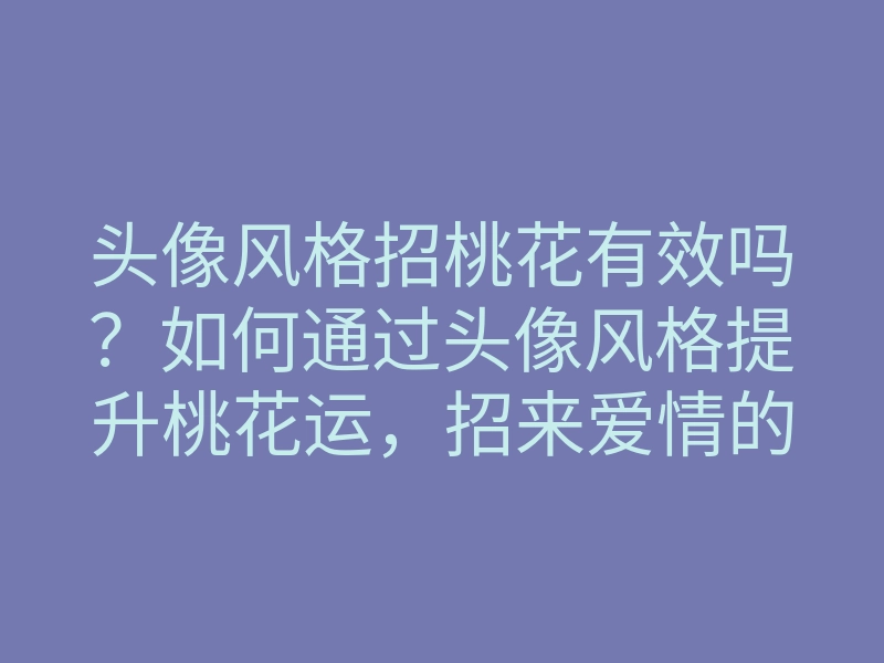 头像风格招桃花有效吗?如何通过头像风格提升桃花运,招来爱情的秘诀