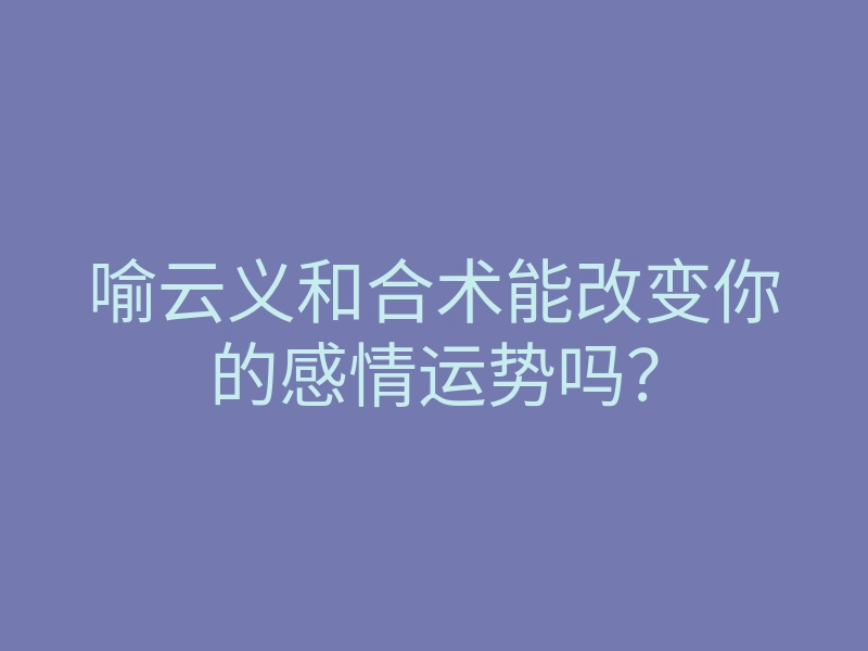 喻云义和合术能改变你的感情运势吗?