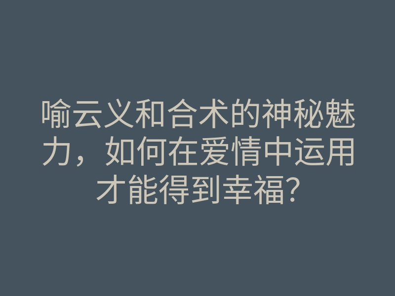 喻云义和合术的神秘魅力,如何在爱情中运用才能得到幸福?