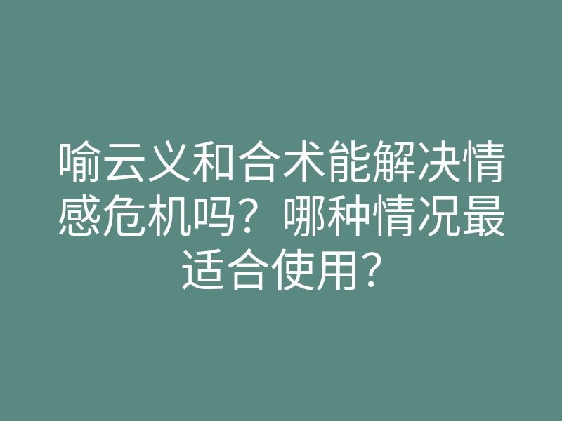 喻云义和合术能解决情感危机吗?哪种情况最适合使用?