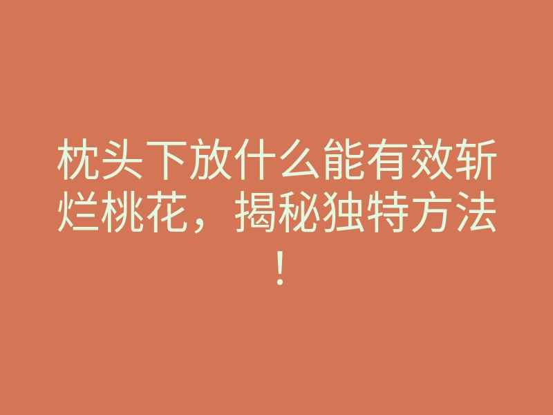 枕头下放什么能有效斩烂桃花,揭秘独特方法!