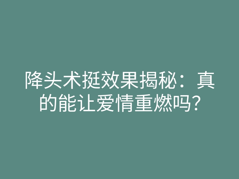 降头术挺效果揭秘:真的能让爱情重燃吗?