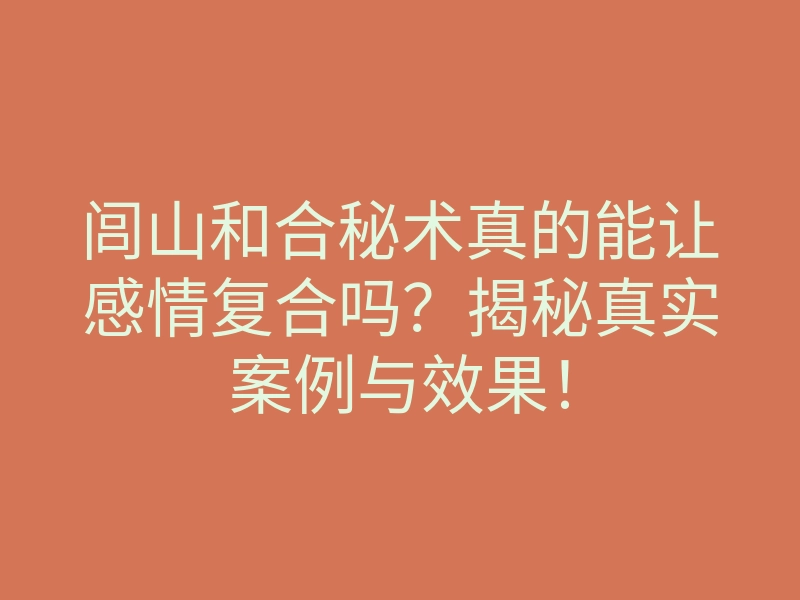 闾山和合秘术真的能让感情复合吗?揭秘真实案例与效果!