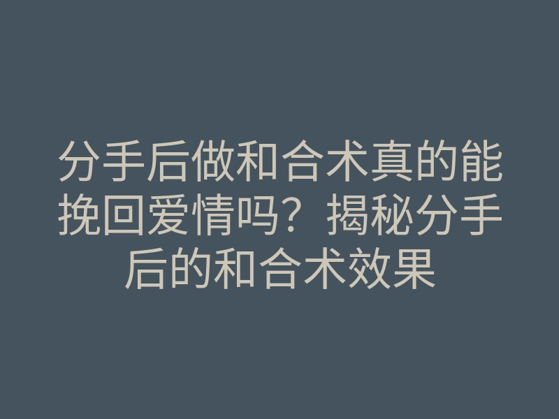 分手后做和合术真的能挽回爱情吗?揭秘分手后的和合术效果