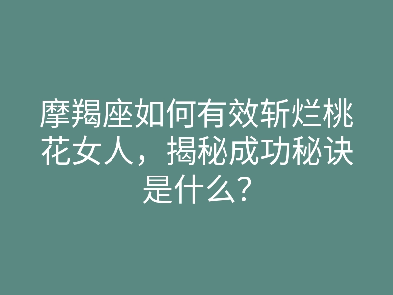 摩羯座如何有效斩烂桃花女人,揭秘成功秘诀是什么?