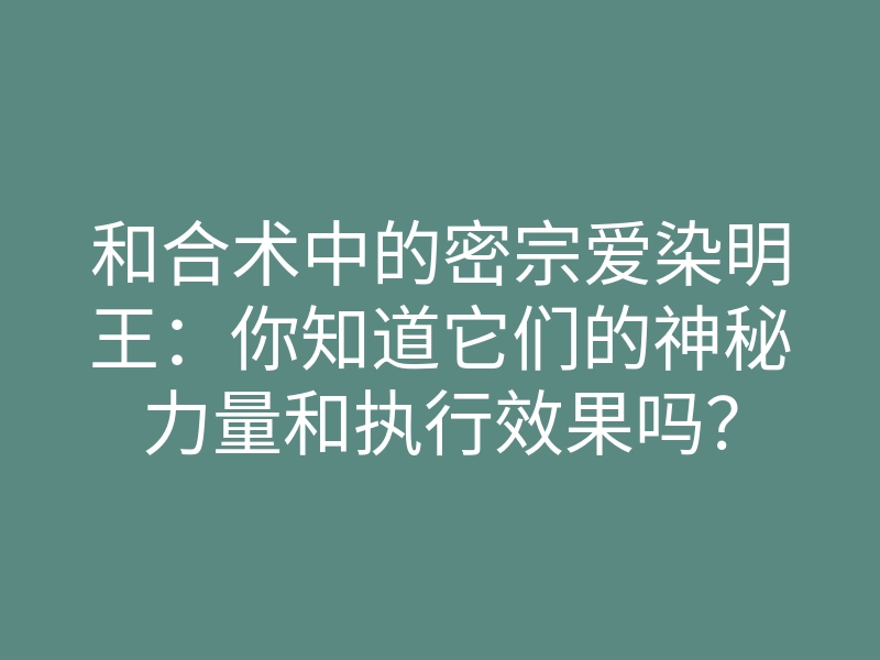 和合术中的密宗爱染明王:你知道它们的神秘力量和执行效果吗?