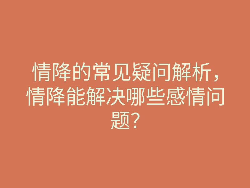 情降的常见疑问解析,情降能解决哪些感情问题?