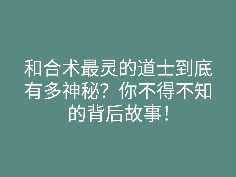 和合术最灵的道士到底有多神秘?你不得不知的背后故事!