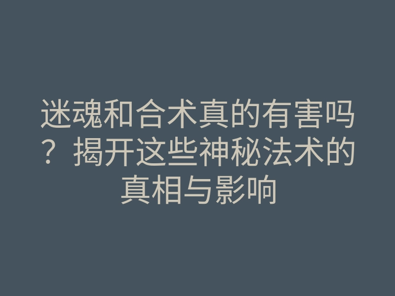 迷魂和合术真的有害吗？揭开这些神秘法术的真相与影响