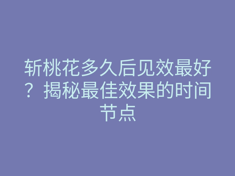 斩桃花多久后见效最好?揭秘最佳效果的时间节点