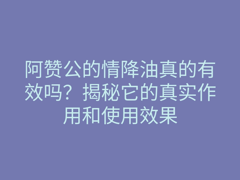 阿赞公的情降油真的有效吗?揭秘它的真实作用和使用效果