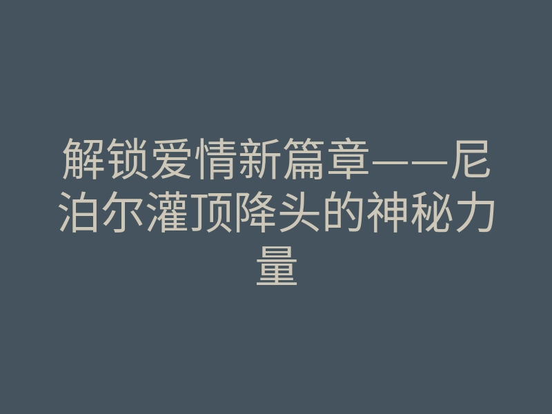 解锁爱情新篇章——尼泊尔灌顶降头的神秘力量