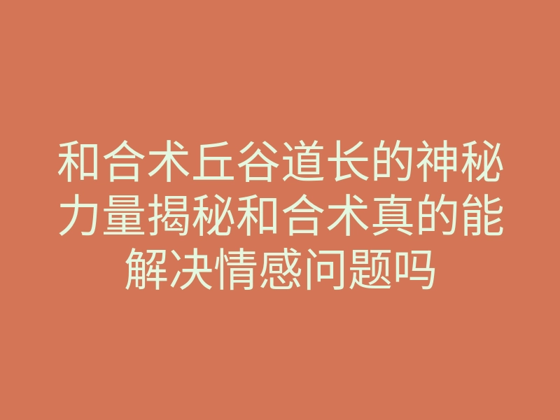 和合术丘谷道长的神秘力量揭秘和合术真的能解决情感问题吗