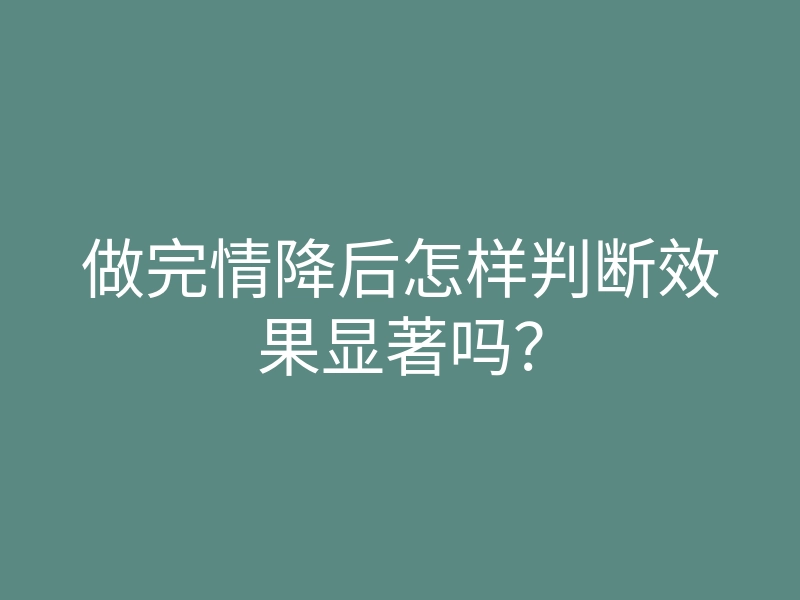 做完情降后怎样判断效果显著吗?