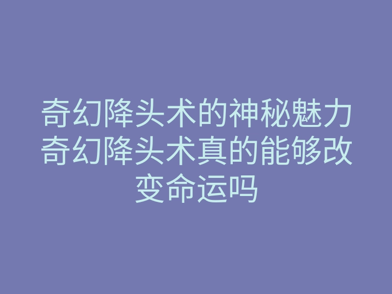 奇幻降头术的神秘魅力奇幻降头术真的能够改变命运吗