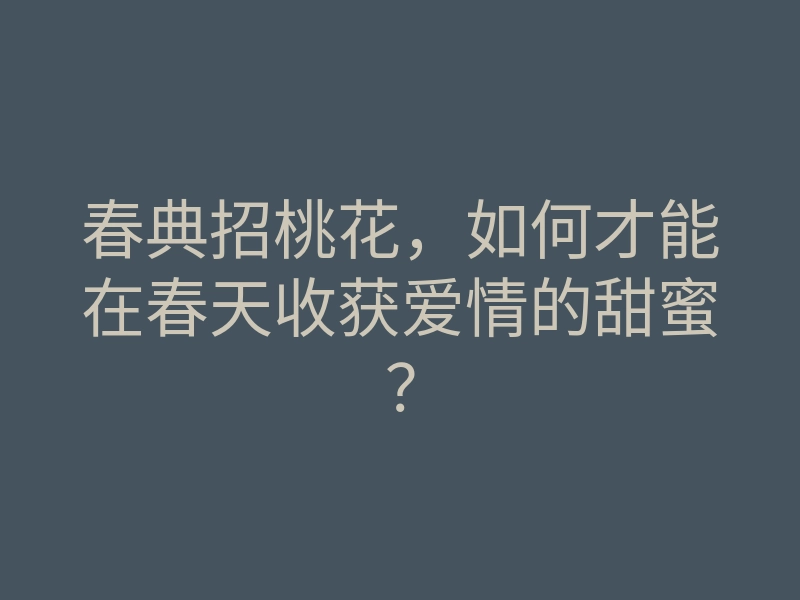 春典招桃花,如何才能在春天收获爱情的甜蜜?