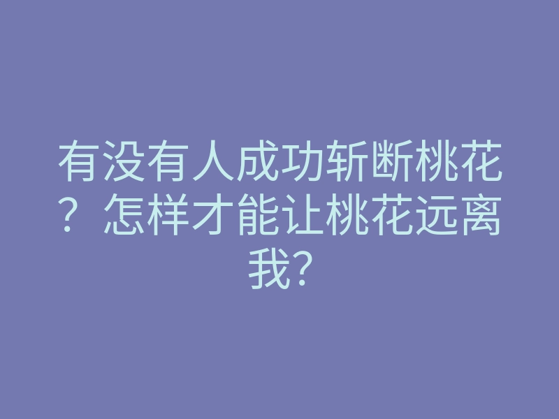 有没有人成功斩断桃花?怎样才能让桃花远离我?