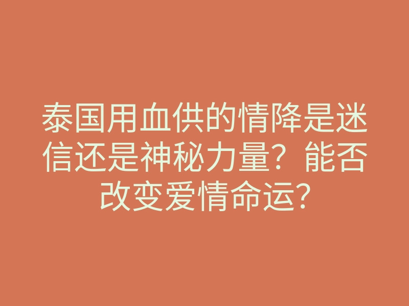 泰国用血供的情降是迷信还是神秘力量?能否改变爱情命运?
