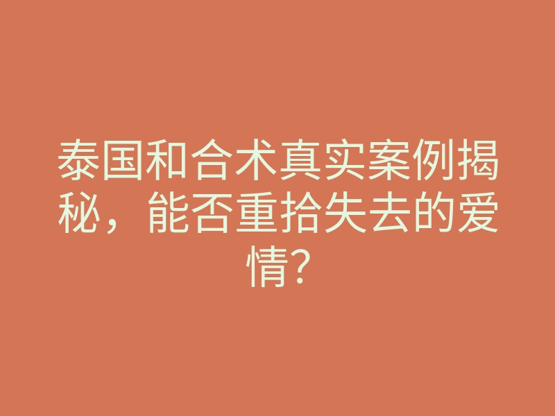 泰国和合术真实案例揭秘,能否重拾失去的爱情?