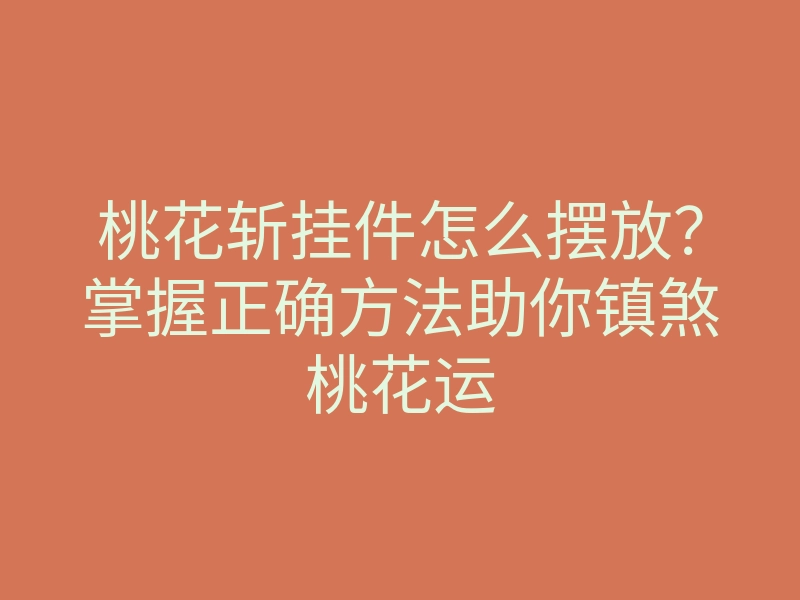 桃花斩挂件怎么摆放?掌握正确方法助你镇煞桃花运