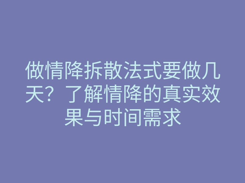 做情降拆散法式要做几天?了解情降的真实效果与时间需求