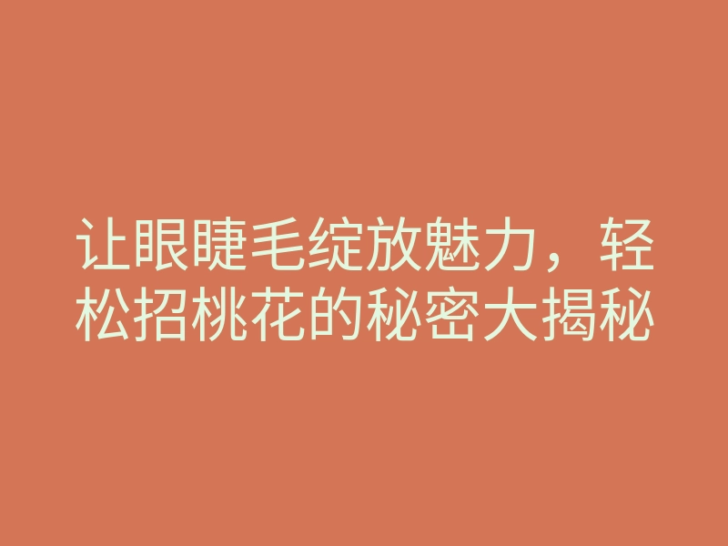 让眼睫毛绽放魅力,轻松招桃花的秘密大揭秘