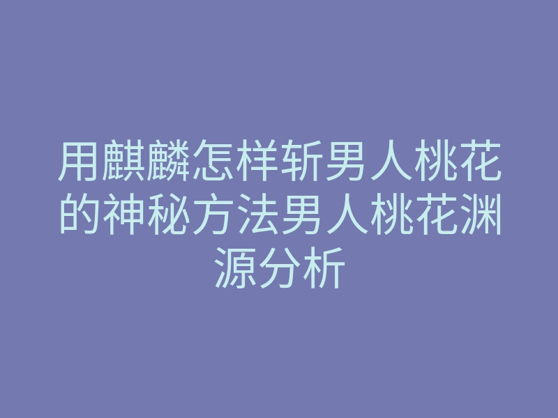 用麒麟怎样斩男人桃花的神秘方法男人桃花渊源分析