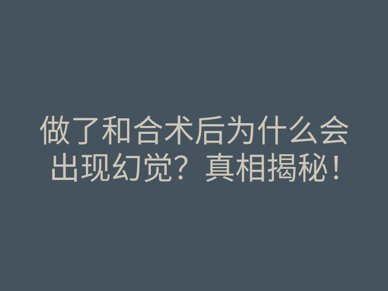 做了和合术后为什么会出现幻觉？真相揭秘！