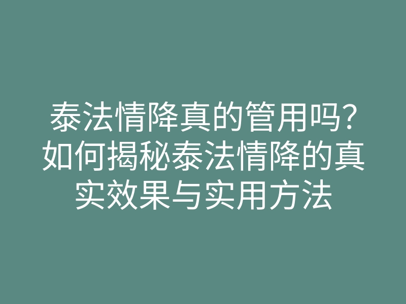 泰法情降真的管用吗?如何揭秘泰法情降的真实效果与实用方法