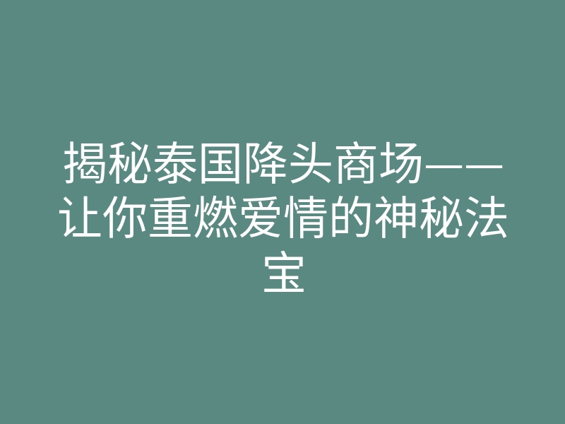揭秘泰国降头商场——让你重燃爱情的神秘法宝