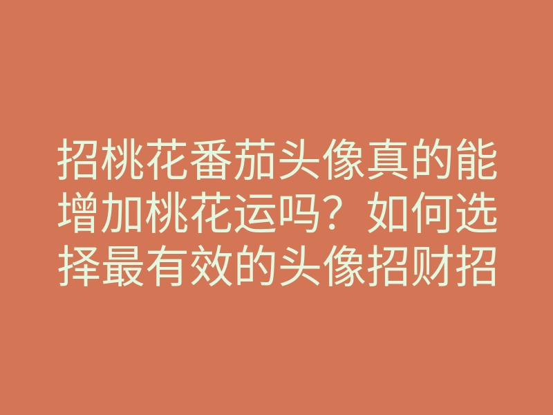 招桃花番茄头像真的能增加桃花运吗?如何选择最有效的头像招财招桃花的方法