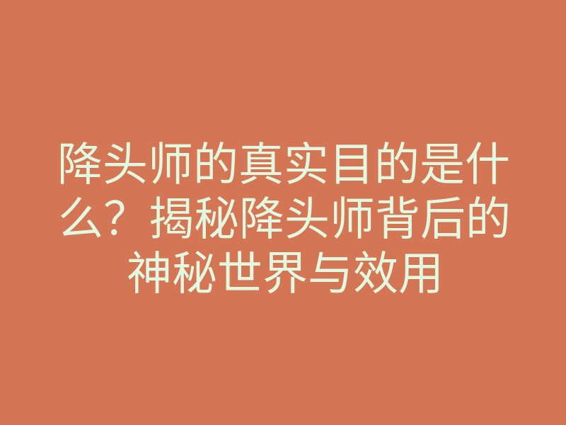 降头师的真实目的是什么?揭秘降头师背后的神秘世界与效用