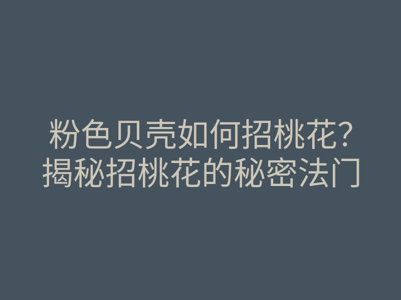 粉色贝壳如何招桃花？揭秘招桃花的秘密法门