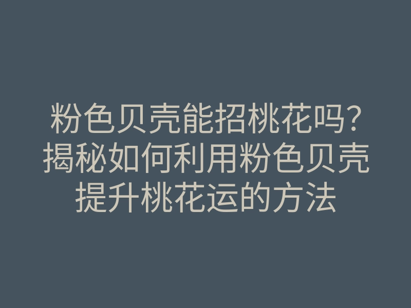 粉色贝壳能招桃花吗？揭秘如何利用粉色贝壳提升桃花运的方法
