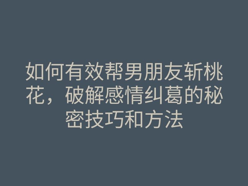 如何有效帮男朋友斩桃花,破解感情纠葛的秘密技巧和方法