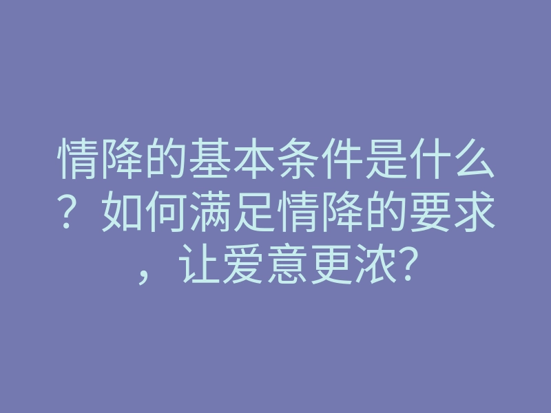 情降的基本条件是什么？如何满足情降的要求，让爱意更浓？