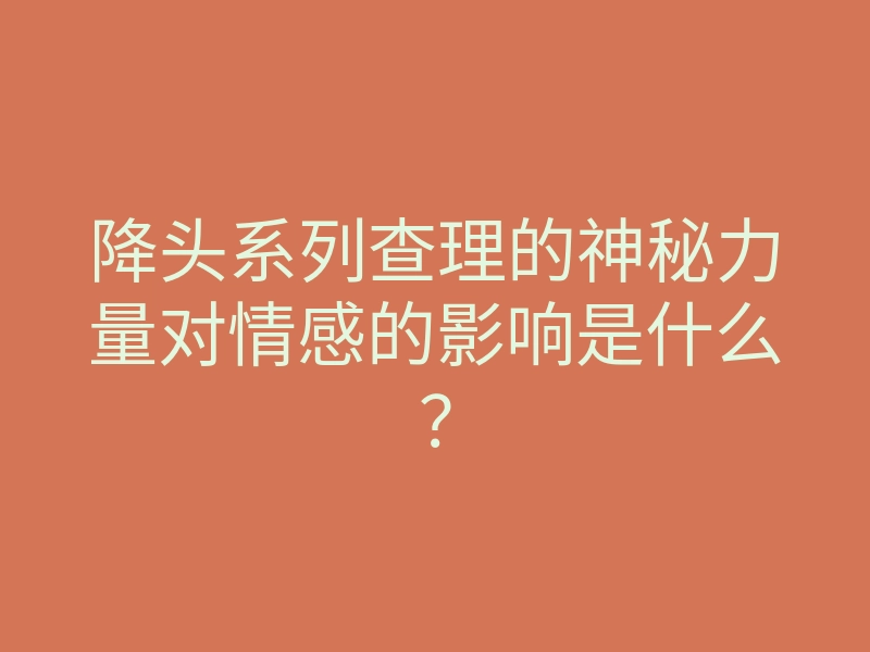 降头系列查理的神秘力量对情感的影响是什么?