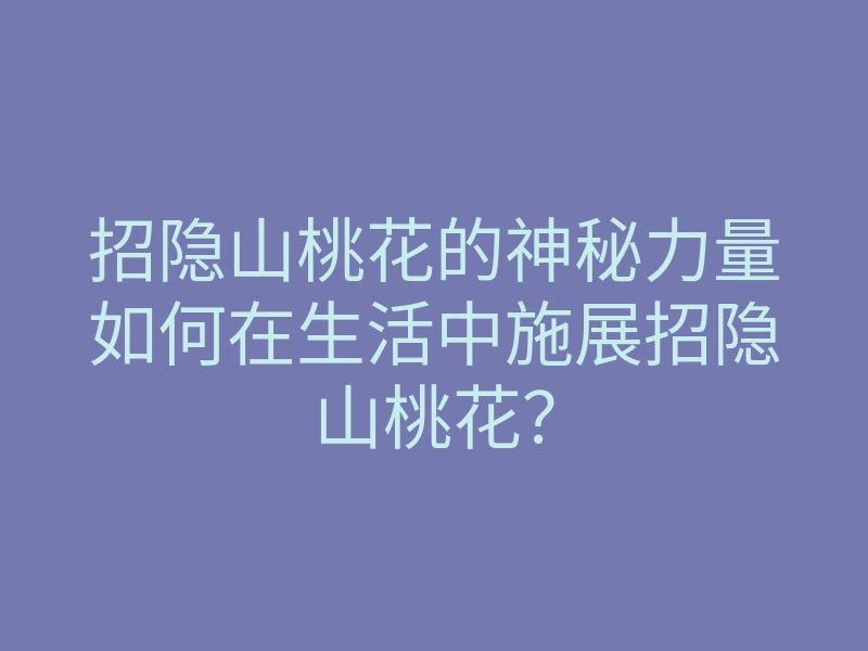 招隐山桃花的神秘力量如何在生活中施展招隐山桃花?