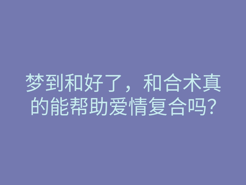 梦到和好了,和合术真的能帮助爱情复合吗?