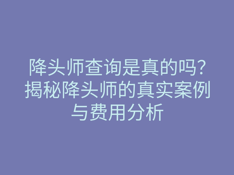 降头师查询是真的吗?揭秘降头师的真实案例与费用分析